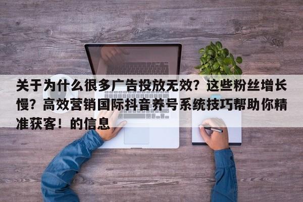 关于为什么很多广告投放无效？这些粉丝增长慢？高效营销国际抖音养号系统技巧帮助你精准获客！的信息