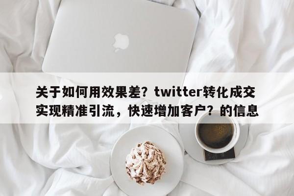 关于如何用效果差?twitter转化成交实现精准引流,快速增加客户?的信息