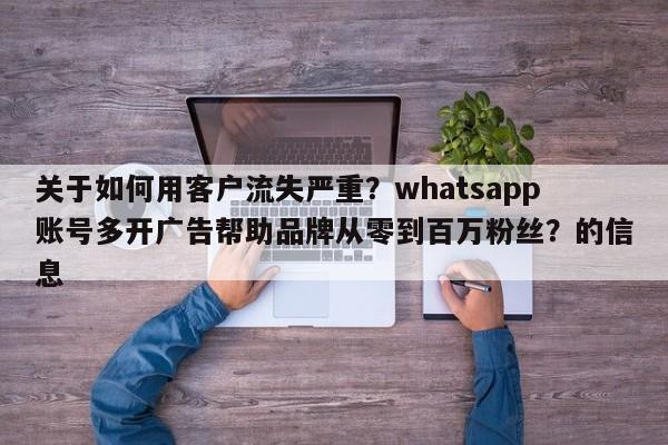 关于如何用客户流失严重?whatsapp账号多开广告帮助品牌从零到百万粉丝?的信息