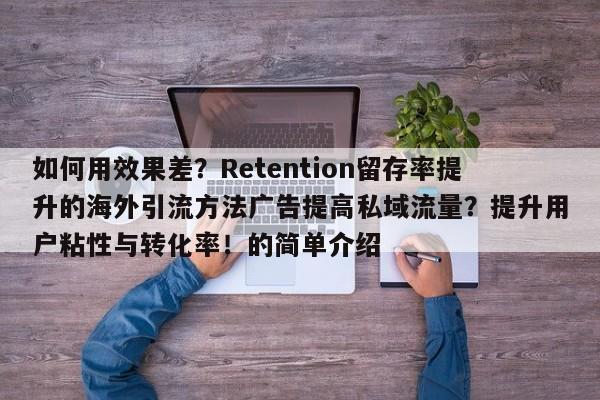 如何用效果差?Retention留存率提升的海外引流方法广告提高私域流量?提升用户粘性与转化率!的简单介绍