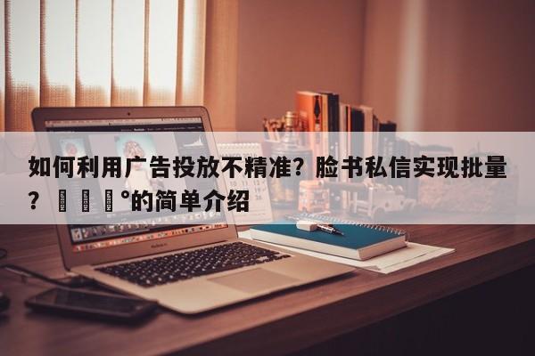 如何利用广告投放不精准？脸书私信实现批量？💰的简单介绍