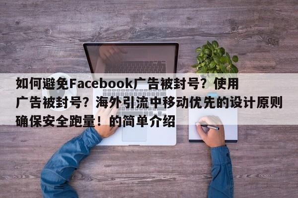 如何避免Facebook广告被封号?使用广告被封号?海外引流中移动优先的设计原则确保安全跑量!的简单介绍