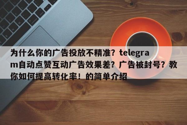 为什么你的广告投放不精准?telegram自动点赞互动广告效果差?广告被封号?教你如何提高转化率!的简单介绍