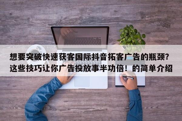 想要突破快速获客国际抖音拓客广告的瓶颈?这些技巧让你广告投放事半功倍!的简单介绍