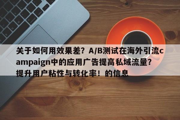 关于如何用效果差？A/B测试在海外引流campaign中的应用广告提高私域流量？提升用户粘性与转化率！的信息