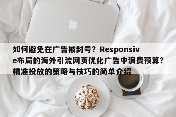 如何避免在广告被封号?Responsive布局的海外引流网页优化广告中浪费预算?精准投放的策略与技巧的简单介绍