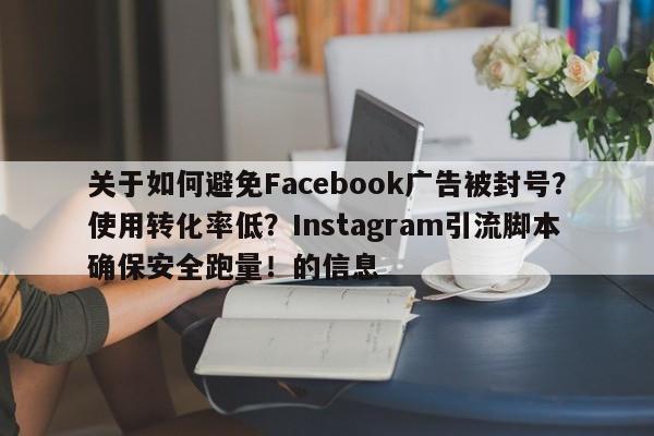 关于如何避免Facebook广告被封号？使用转化率低？Instagram引流脚本确保安全跑量！的信息