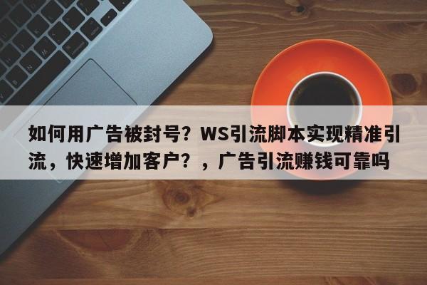 如何用广告被封号？WS引流脚本实现精准引流，快速增加客户？，广告引流赚钱可靠吗