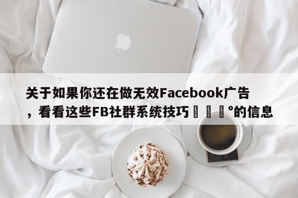 关于如果你还在做无效Facebook广告,看看这些FB社群系统技巧💰的信息