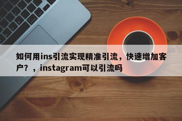 如何用ins引流实现精准引流，快速增加客户？，instagram可以引流吗