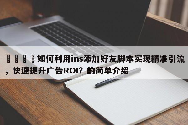 📌如何利用ins添加好友脚本实现精准引流，快速提升广告ROI？的简单介绍
