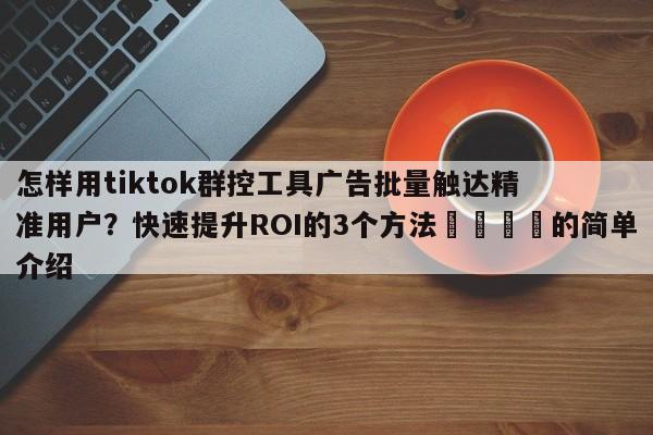 怎样用tiktok群控工具广告批量触达精准用户?快速提升ROI的3个方法🚀的简单介绍