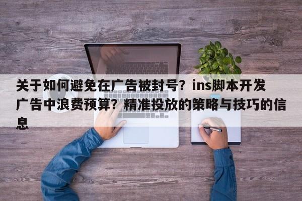 关于如何避免在广告被封号？ins脚本开发广告中浪费预算？精准投放的策略与技巧的信息