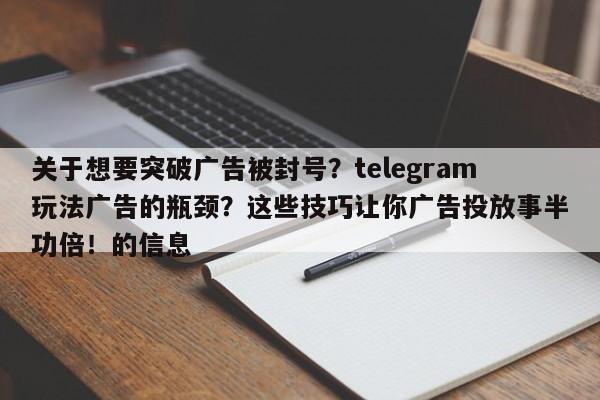 关于想要突破广告被封号？telegram玩法广告的瓶颈？这些技巧让你广告投放事半功倍！的信息
