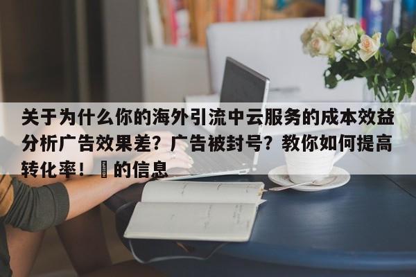 关于为什么你的海外引流中云服务的成本效益分析广告效果差？广告被封号？教你如何提高转化率！⚡的信息