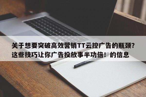 关于想要突破高效营销TT云控广告的瓶颈？这些技巧让你广告投放事半功倍！的信息