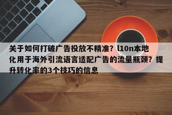 关于如何打破广告投放不精准?l10n本地化用于海外引流语言适配广告的流量瓶颈?提升转化率的3个技巧的信息