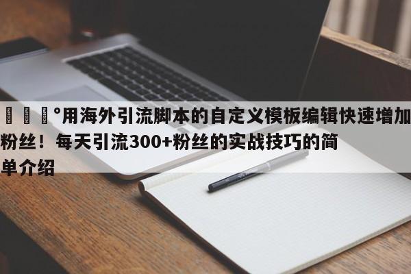 💰用海外引流脚本的自定义模板编辑快速增加粉丝!每天引流300+粉丝的实战技巧的简单介绍