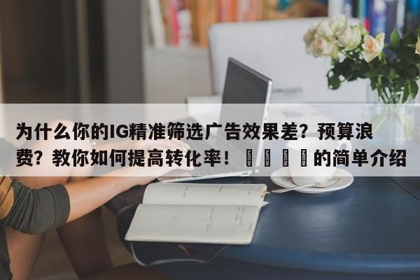 为什么你的IG精准筛选广告效果差？预算浪费？教你如何提高转化率！📌的简单介绍