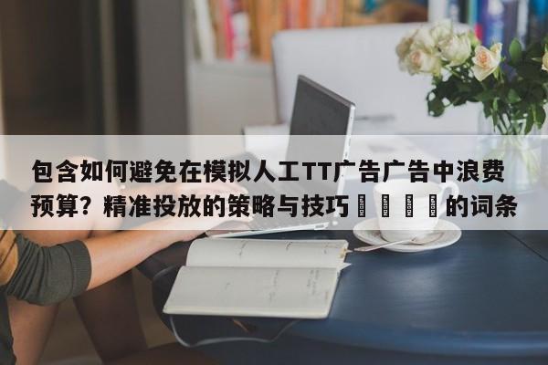 包含如何避免在模拟人工TT广告广告中浪费预算？精准投放的策略与技巧📣的词条