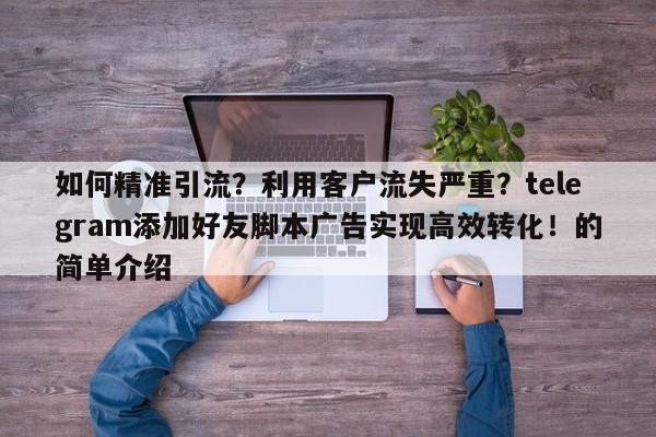 如何精准引流?利用客户流失严重?telegram添加好友脚本广告实现高效转化!的简单介绍