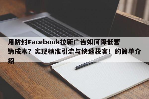 用防封Facebook拉新广告如何降低营销成本？实现精准引流与快速获客！的简单介绍