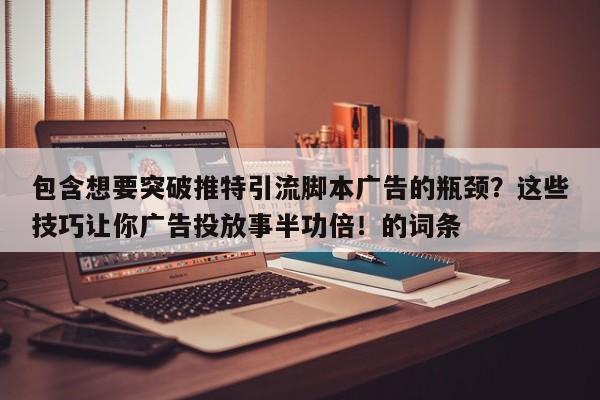 包含想要突破推特引流脚本广告的瓶颈?这些技巧让你广告投放事半功倍!的词条