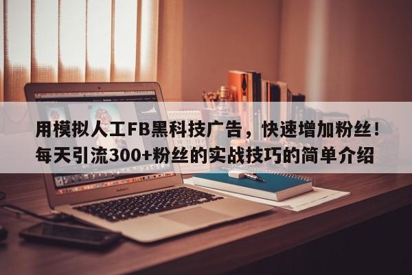 用模拟人工FB黑科技广告，快速增加粉丝！每天引流300+粉丝的实战技巧的简单介绍