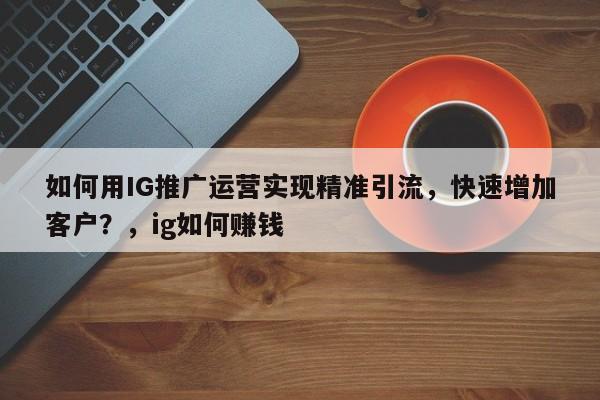 如何用IG推广运营实现精准引流,快速增加客户?,ig如何赚钱