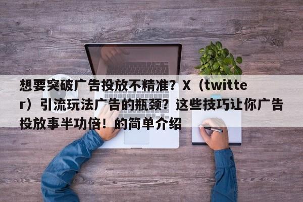 想要突破广告投放不精准？X（twitter）引流玩法广告的瓶颈？这些技巧让你广告投放事半功倍！的简单介绍