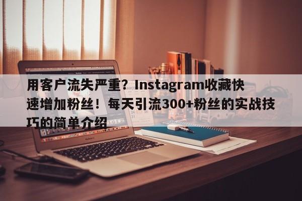 用客户流失严重？Instagram收藏快速增加粉丝！每天引流300+粉丝的实战技巧的简单介绍