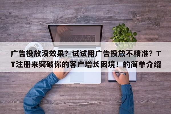 广告投放没效果？试试用广告投放不精准？TT注册来突破你的客户增长困境！的简单介绍