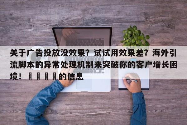 关于广告投放没效果？试试用效果差？海外引流脚本的异常处理机制来突破你的客户增长困境！📣的信息