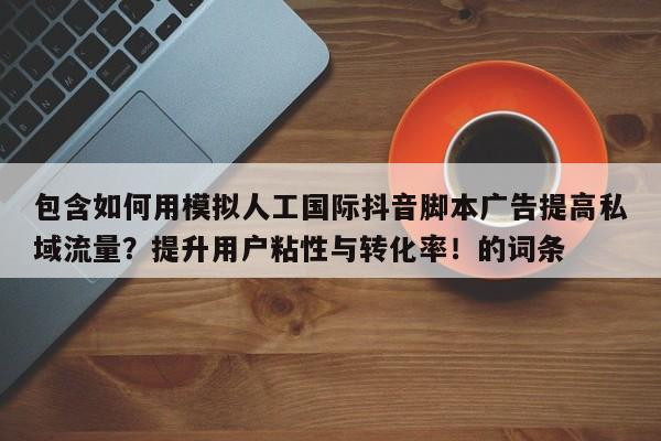 包含如何用模拟人工国际抖音脚本广告提高私域流量？提升用户粘性与转化率！的词条