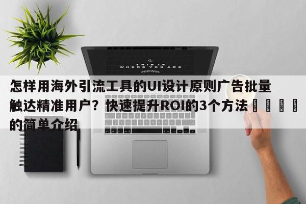 怎样用海外引流工具的UI设计原则广告批量触达精准用户?快速提升ROI的3个方法📣的简单介绍