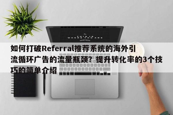 如何打破Referral推荐系统的海外引流循环广告的流量瓶颈？提升转化率的3个技巧的简单介绍