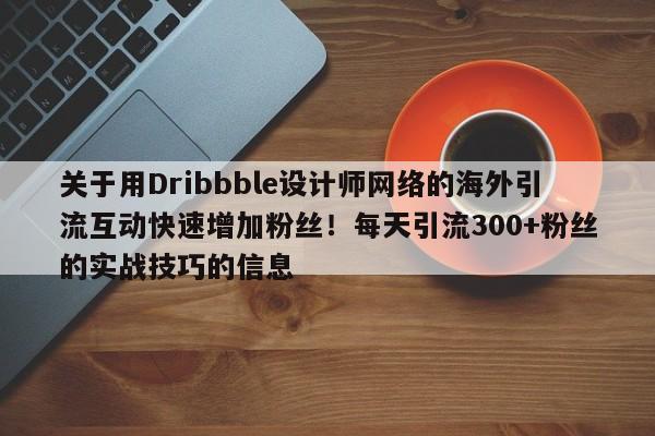 关于用Dribbble设计师网络的海外引流互动快速增加粉丝!每天引流300+粉丝的实战技巧的信息