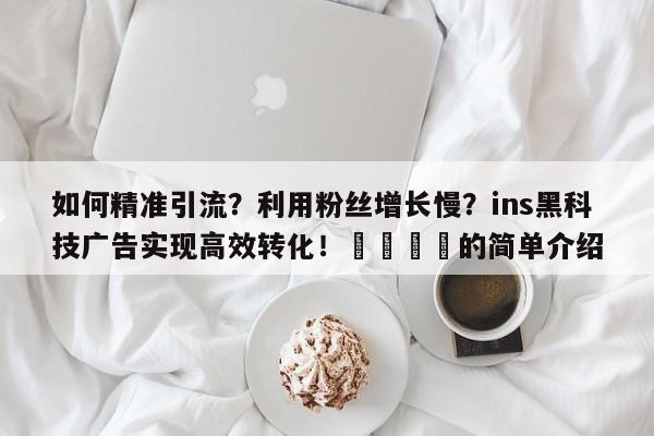 如何精准引流?利用粉丝增长慢?ins黑科技广告实现高效转化!📌的简单介绍