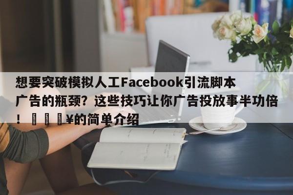 想要突破模拟人工Facebook引流脚本广告的瓶颈？这些技巧让你广告投放事半功倍！🔥的简单介绍