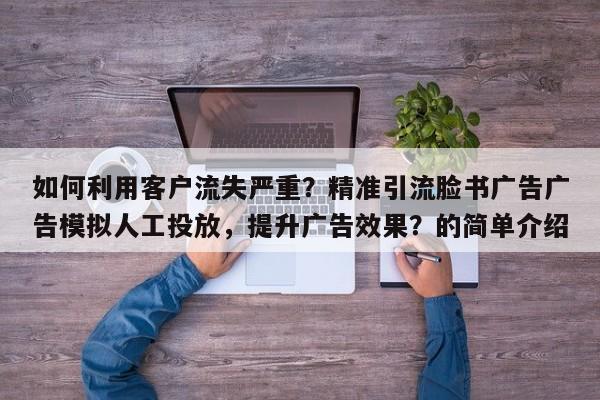 如何利用客户流失严重?精准引流脸书广告广告模拟人工投放,提升广告效果?的简单介绍