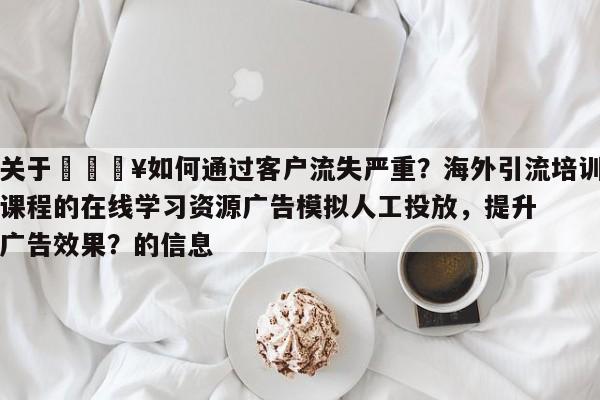 关于🔥如何通过客户流失严重?海外引流培训课程的在线学习资源广告模拟人工投放,提升广告效果?的信息