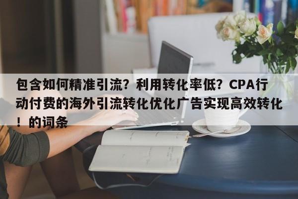 包含如何精准引流？利用转化率低？CPA行动付费的海外引流转化优化广告实现高效转化！的词条