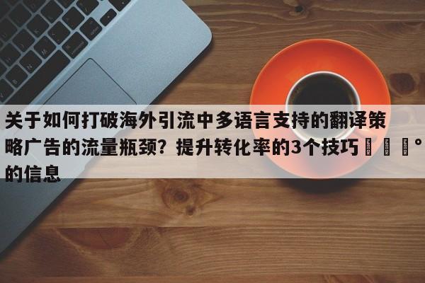 关于如何打破海外引流中多语言支持的翻译策略广告的流量瓶颈?提升转化率的3个技巧💰的信息