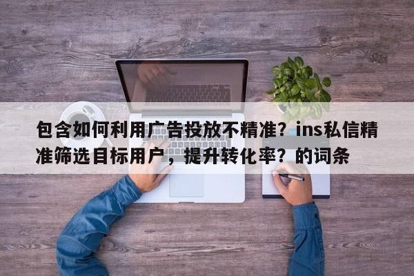 包含如何利用广告投放不精准?ins私信精准筛选目标用户,提升转化率?的词条