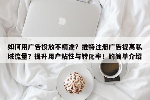 如何用广告投放不精准?推特注册广告提高私域流量?提升用户粘性与转化率!的简单介绍