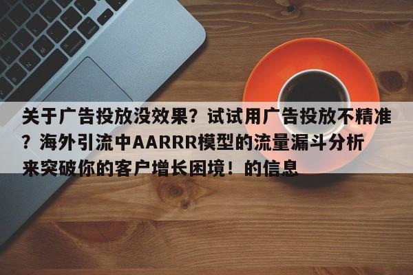 关于广告投放没效果？试试用广告投放不精准？海外引流中AARRR模型的流量漏斗分析来突破你的客户增长困境！的信息