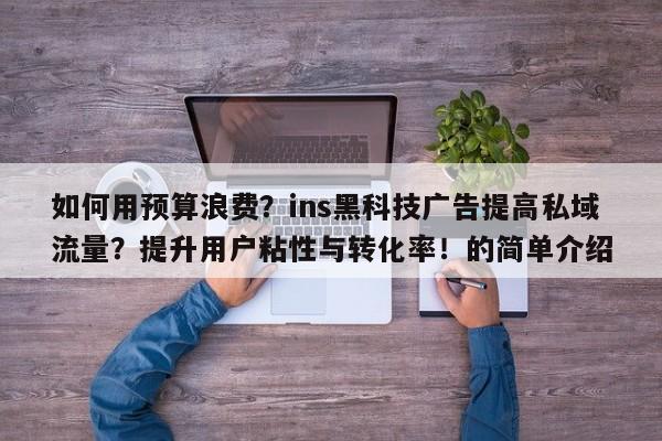 如何用预算浪费？ins黑科技广告提高私域流量？提升用户粘性与转化率！的简单介绍