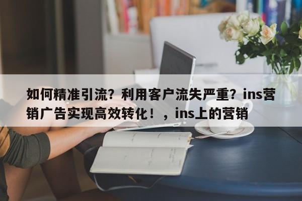 如何精准引流？利用客户流失严重？ins营销广告实现高效转化！，ins上的营销