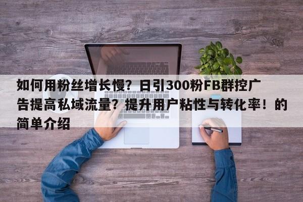 如何用粉丝增长慢？日引300粉FB群控广告提高私域流量？提升用户粘性与转化率！的简单介绍