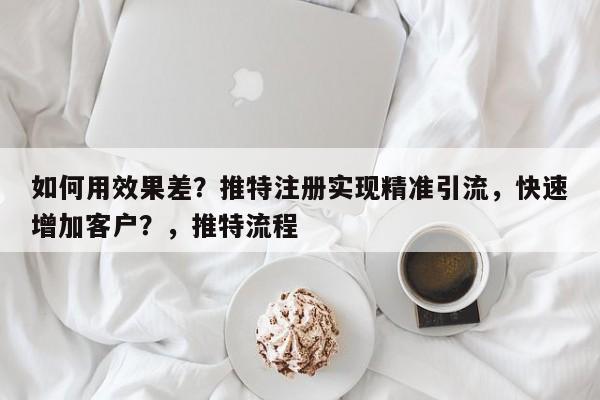 如何用效果差？推特注册实现精准引流，快速增加客户？，推特流程